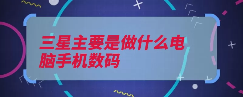 三星主要是做什么电脑手机数码（三星子公司业务贝）