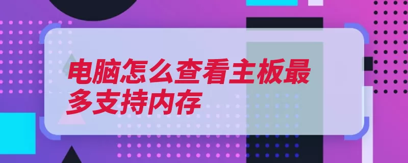 电脑怎么查看主板最多支持内存