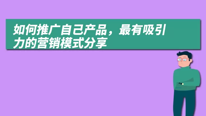 如何推广自己产品，最有吸引力的营销模式分享