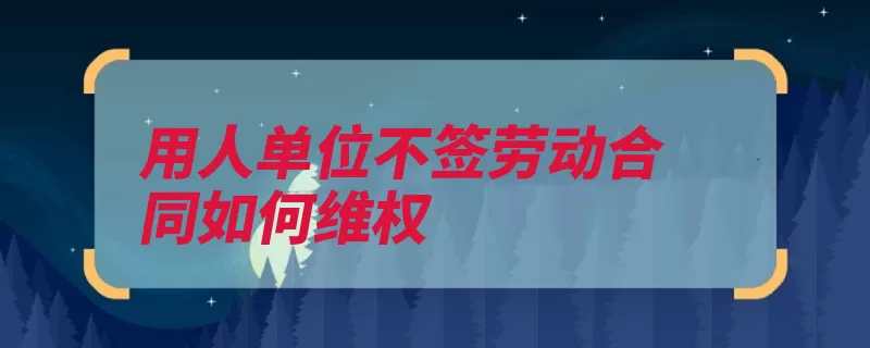 用人单位不签劳动合同如何维权（劳动合同订立用工）