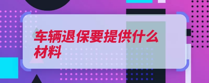 车辆退保要提供什么材料（退保机动车保险单）