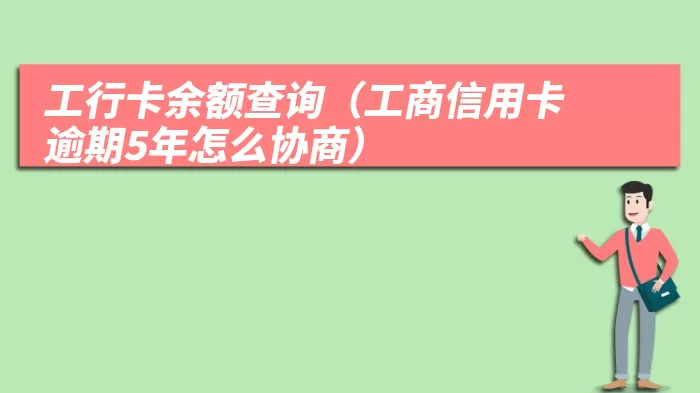 工行卡余额查询（工商信用卡逾期5年怎么协商）