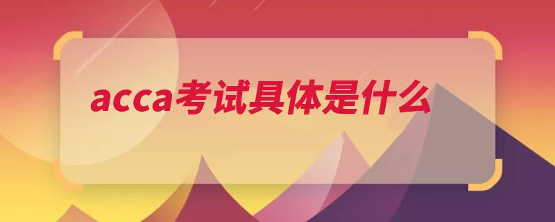 acca考试具体是什么（课程技能阶段知识）