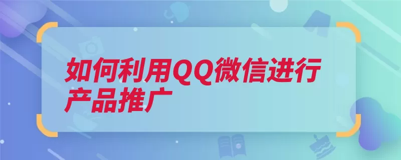 如何利用QQ微信进行产品推广（客户账号好友他们）