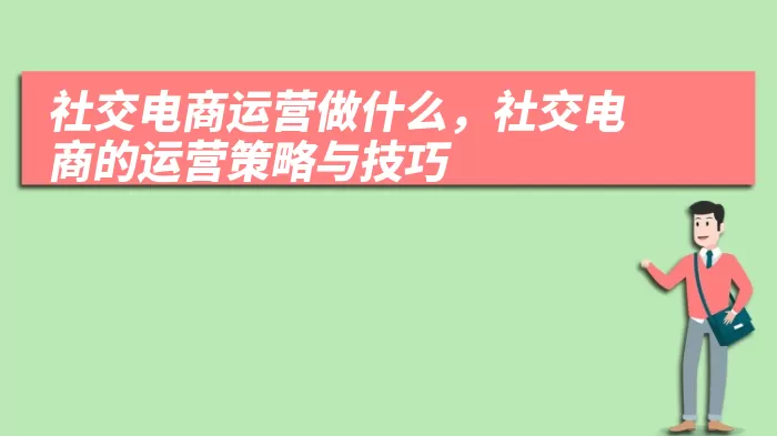 社交电商运营做什么，社交电商的运营策略与技巧