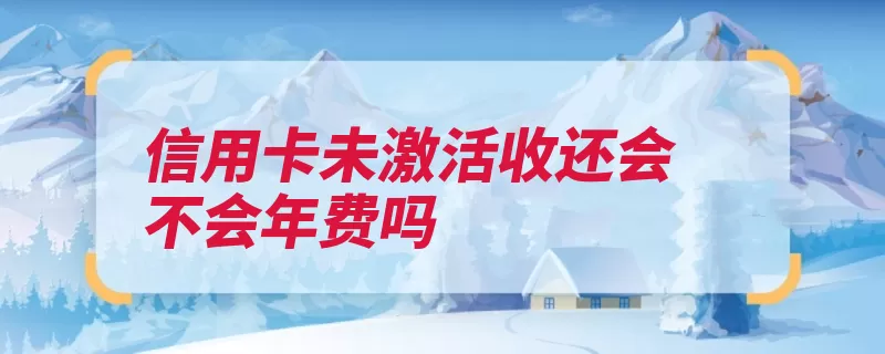 信用卡未激活收还会不会年费吗（信用卡年费收取就）