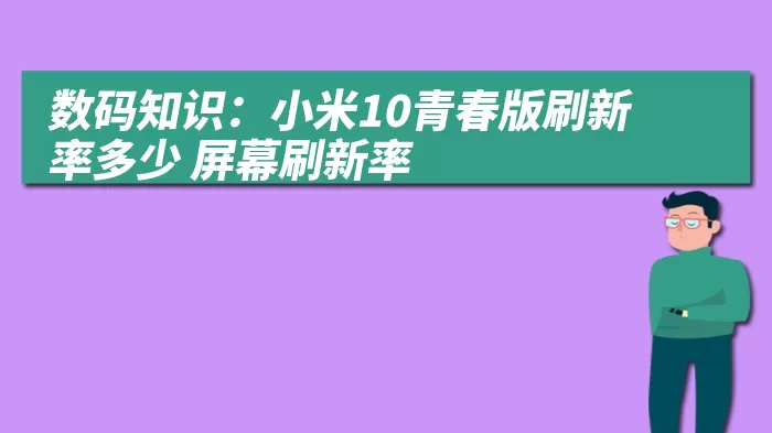 数码知识：小米10青春版刷新率多少 屏幕刷新率