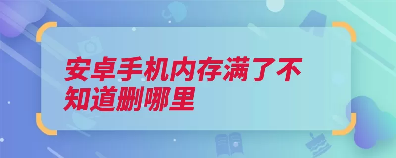 安卓手机内存满了不知道删哪里