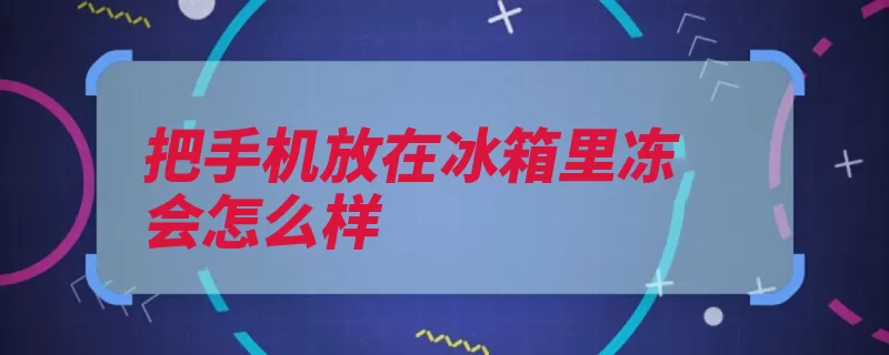 把手机放在冰箱里冻会怎么样（锂电池手机低温放）