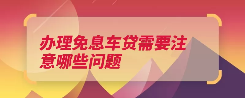 办理免息车贷需要注意哪些问题（车贷手续费贷款额）