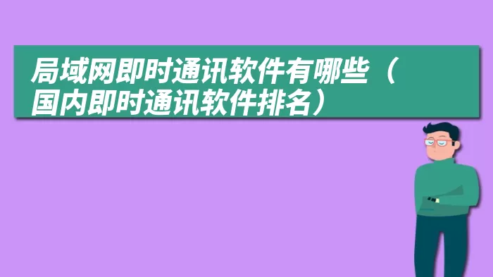 局域网即时通讯软件有哪些（国内即时通讯软件排名）
