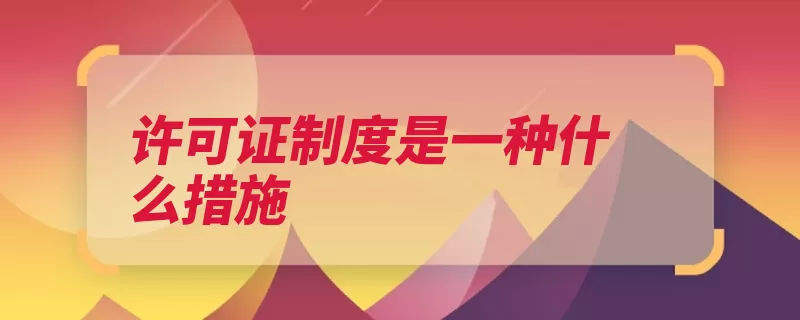 许可证制度是一种什么措施