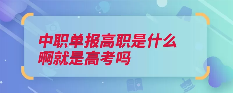 中职单报高职是什么啊就是高考吗