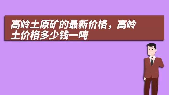 高岭土原矿的最新价格，高岭土价格多少钱一吨