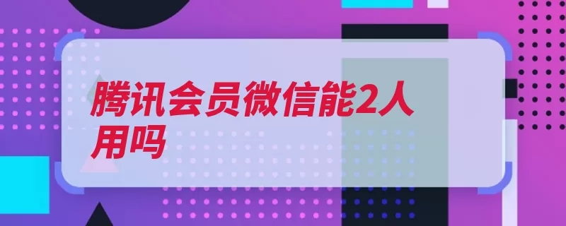腾讯会员微信能2人用吗（腾讯深圳市互联网）