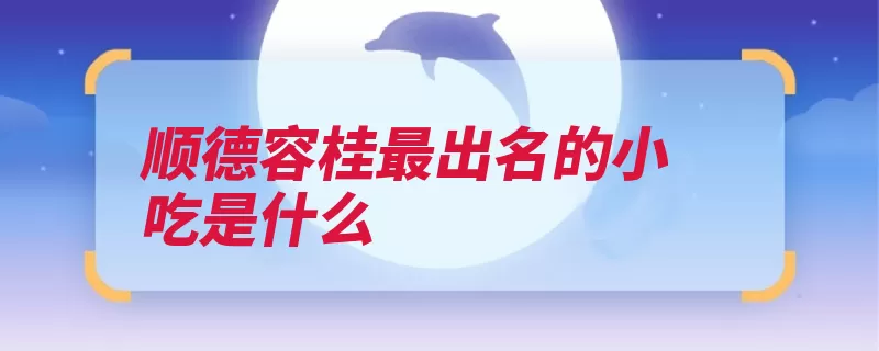 顺德容桂最出名的小吃是什么（顺德鱼肉凤城甘脆）