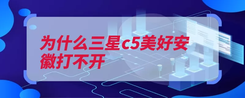 为什么三星c5美好安徽打不开