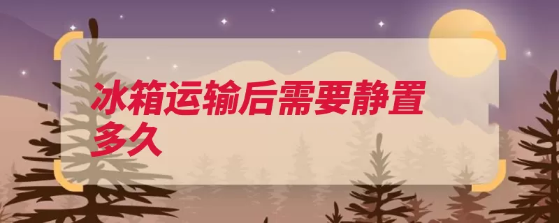 冰箱运输后需要静置多久（冰箱制冷压缩机放）