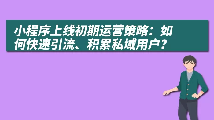 小程序上线初期运营策略：如何快速引流、积累私域用户？