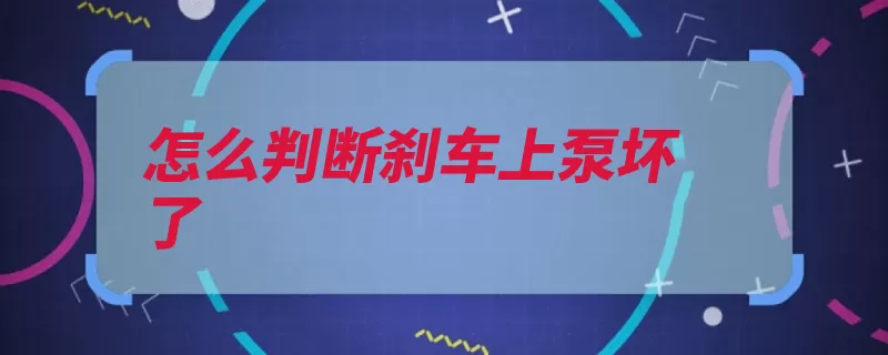 怎么判断刹车上泵坏了