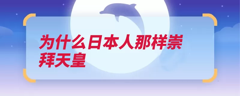 为什么日本人那样崇拜天皇（天皇神道日本崇拜）