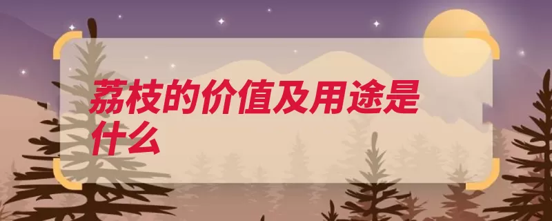 荔枝的价值及用途是什么（荔枝呃逆作用免疫）