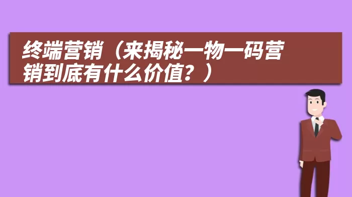 终端营销（来揭秘一物一码营销到底有什么价值？）