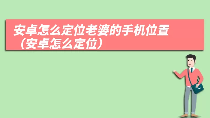 安卓怎么定位老婆的手机位置（安卓怎么定位）