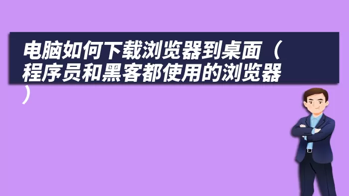 电脑如何下载浏览器到桌面（程序员和黑客都使用的浏览器）