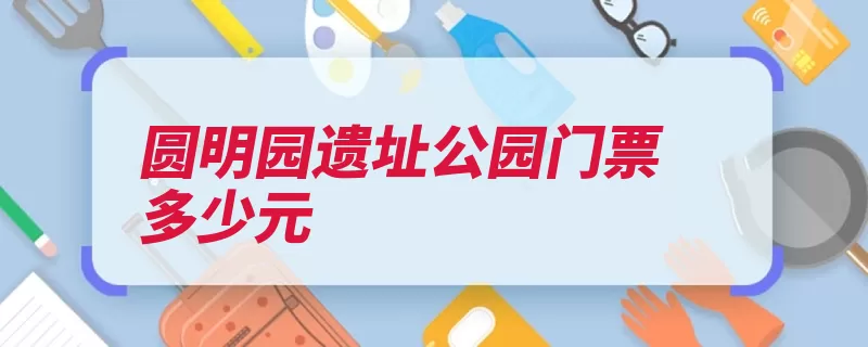 圆明园遗址公园门票多少元（圆明园一座英法遗）