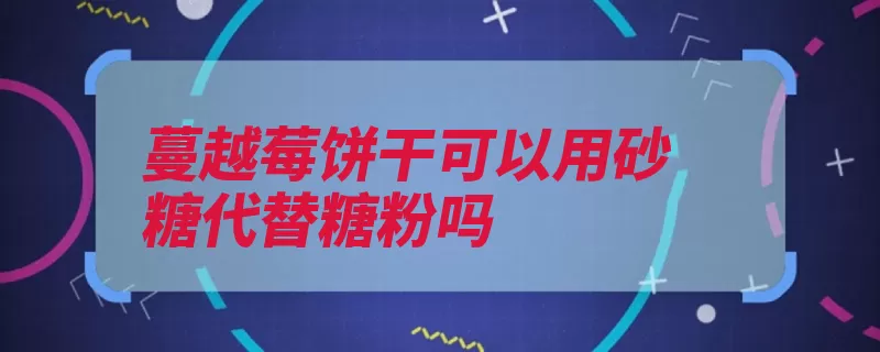 蔓越莓饼干可以用砂糖代替糖粉吗（饼干可以用砂糖溶）