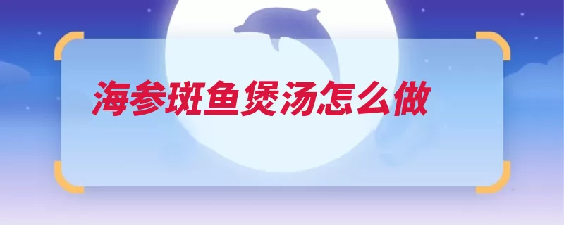 海参斑鱼煲汤怎么做（海参适量主料料酒）