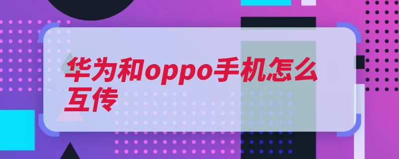 华为和oppo手机怎么互传（华为全球品牌手机）