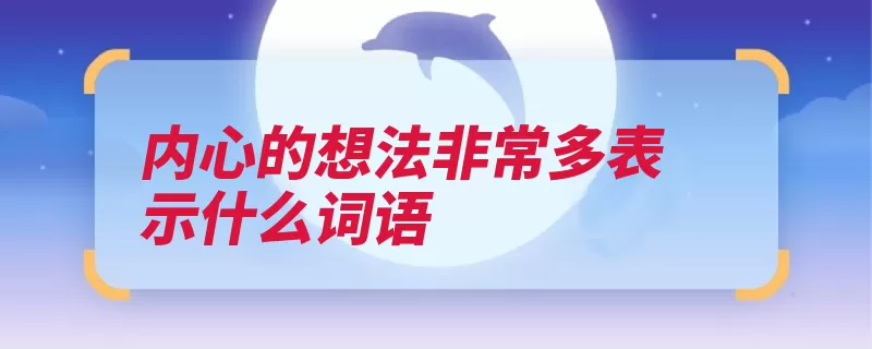 内心的想法非常多表示什么词语（思虑头绪思想思绪）