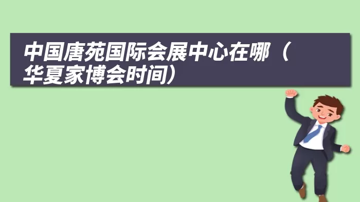 中国唐苑国际会展中心在哪（华夏家博会时间）