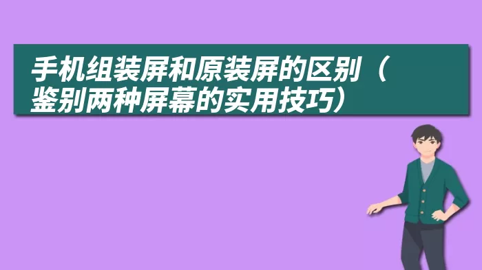 手机组装屏和原装屏的区别（鉴别两种屏幕的实用技巧）