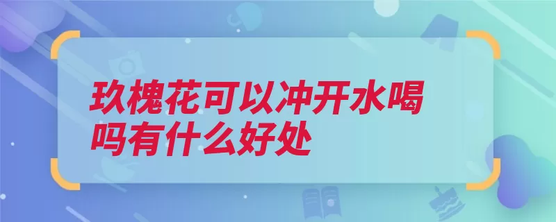 玖槐花可以冲开水喝吗有什么好处（玫瑰花而不活血芳）