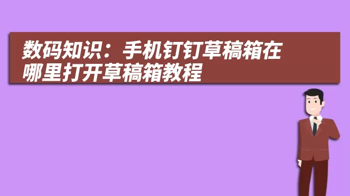 数码知识：手机钉钉草稿箱在哪里打开草稿箱教程