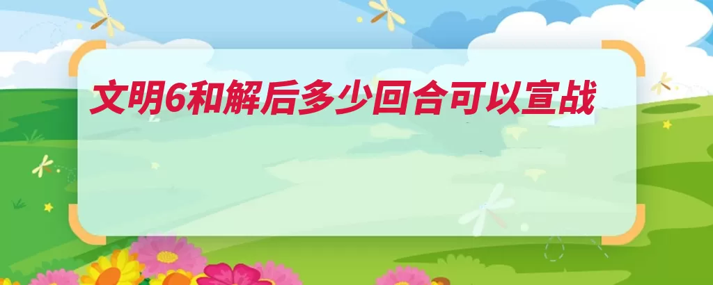 文明6和解后多少回合可以宣战（和解宣战过了就可）