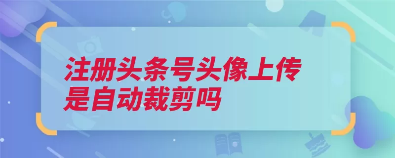 注册头条号头像上传是自动裁剪吗