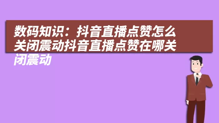 数码知识：抖音直播点赞怎么关闭震动抖音直播点赞在哪关闭震动