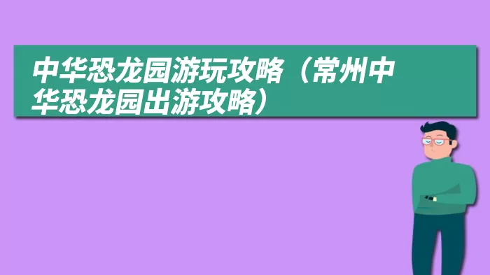 中华恐龙园游玩攻略（常州中华恐龙园出游攻略）