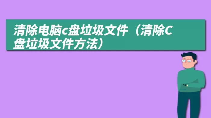 清除电脑c盘垃圾文件（清除C盘垃圾文件方法）