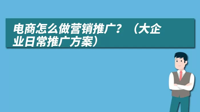电商怎么做营销推广？（大企业日常推广方案）