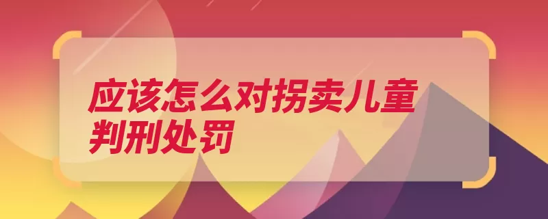 应该怎么对拐卖儿童判刑处罚