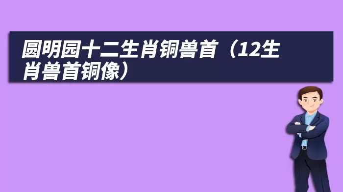 圆明园十二生肖铜兽首（12生肖兽首铜像）