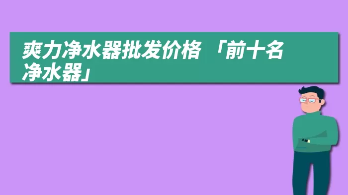 爽力净水器批发价格 「前十名净水器」