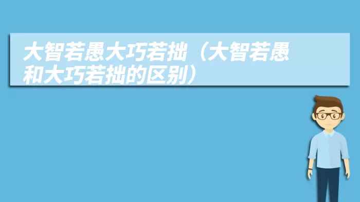 大智若愚大巧若拙（大智若愚和大巧若拙的区别）