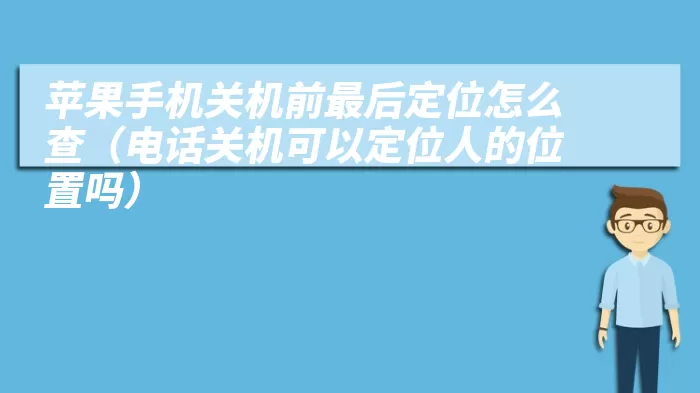 苹果手机关机前最后定位怎么查（电话关机可以定位人的位置吗）