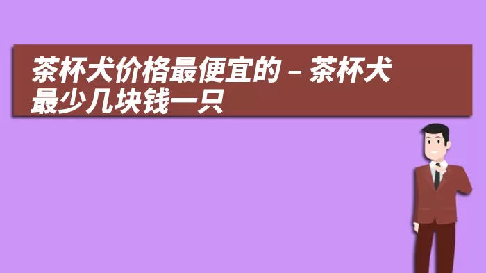 茶杯犬价格最便宜的 – 茶杯犬最少几块钱一只